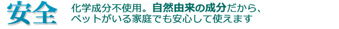「安全」化学成分不使用。自然由来の成分だからペットがいる家庭でも安心して使えます